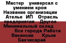 Мастер - универсал с умением кроя › Название организации ­ Ателье, ИП › Отрасль предприятия ­ Другое › Минимальный оклад ­ 60 000 - Все города Работа » Вакансии   . Крым,Бахчисарай